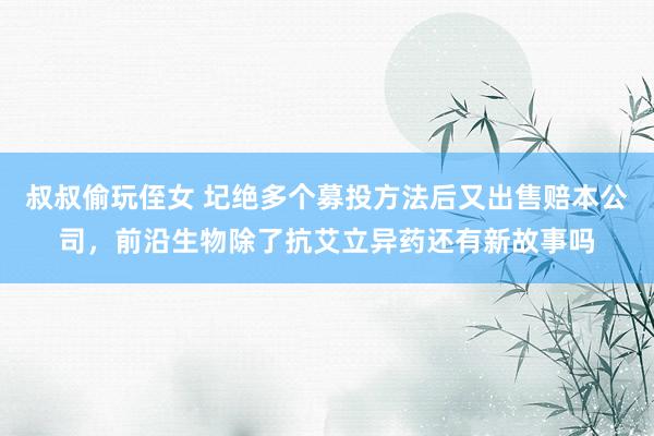 叔叔偷玩侄女 圮绝多个募投方法后又出售赔本公司，前沿生物除了抗艾立异药还有新故事吗