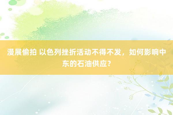 漫展偷拍 以色列挫折活动不得不发，如何影响中东的石油供应？