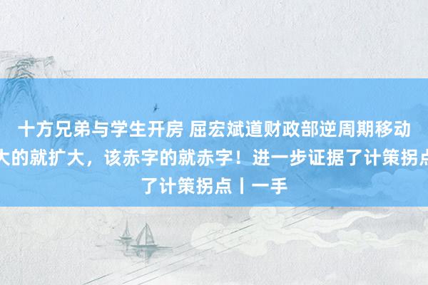 十方兄弟与学生开房 屈宏斌道财政部逆周期移动：该扩大的就扩大，该赤字的就赤字！进一步证据了计策拐点丨一手