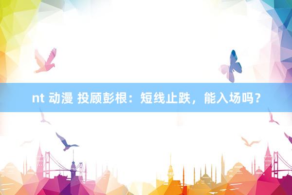 nt 动漫 投顾彭根：短线止跌，能入场吗？