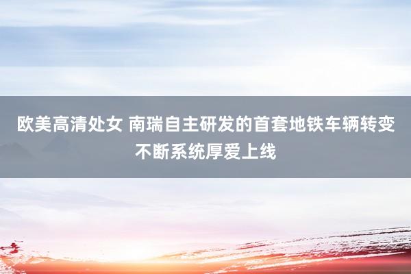 欧美高清处女 南瑞自主研发的首套地铁车辆转变不断系统厚爱上线