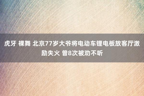虎牙 裸舞 北京77岁大爷将电动车锂电板放客厅激励失火 曾8次被劝不听