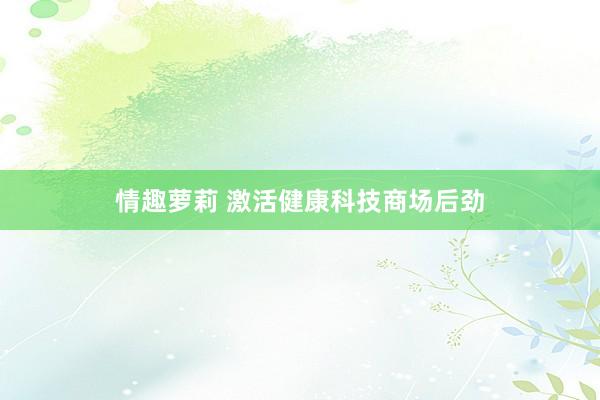 情趣萝莉 激活健康科技商场后劲