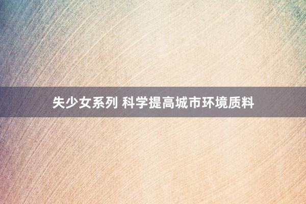 失少女系列 科学提高城市环境质料