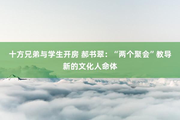 十方兄弟与学生开房 郝书翠：“两个聚会”教导新的文化人命体