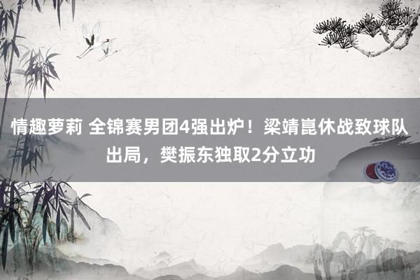 情趣萝莉 全锦赛男团4强出炉！梁靖崑休战致球队出局，樊振东独取2分立功