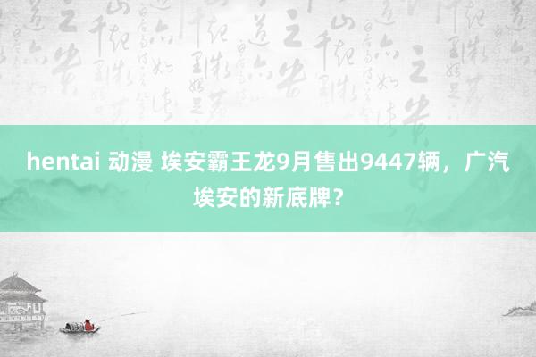 hentai 动漫 埃安霸王龙9月售出9447辆，广汽埃安的新底牌？