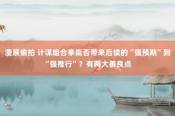 漫展偷拍 计谋组合拳能否带来后续的“强预期”到“强推行”？有两大善良点