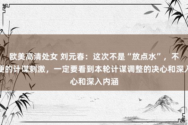 欧美高清处女 刘元春：这次不是“放点水”，不是轻便的计谋刺激，一定要看到本轮计谋调整的决心和深入内涵
