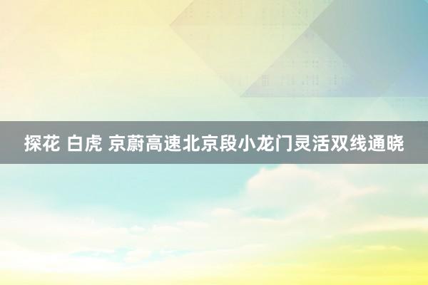 探花 白虎 京蔚高速北京段小龙门灵活双线通晓