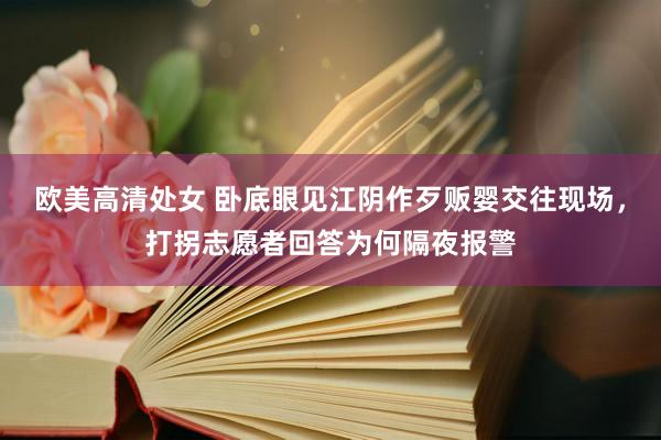 欧美高清处女 卧底眼见江阴作歹贩婴交往现场，打拐志愿者回答为何隔夜报警
