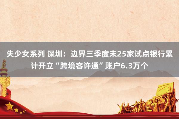 失少女系列 深圳：边界三季度末25家试点银行累计开立“跨境容许通”账户6.3万个