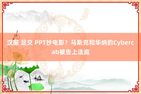 汉服 足交 PPT抄电影？马斯克和华纳的Cybercab被告上法庭