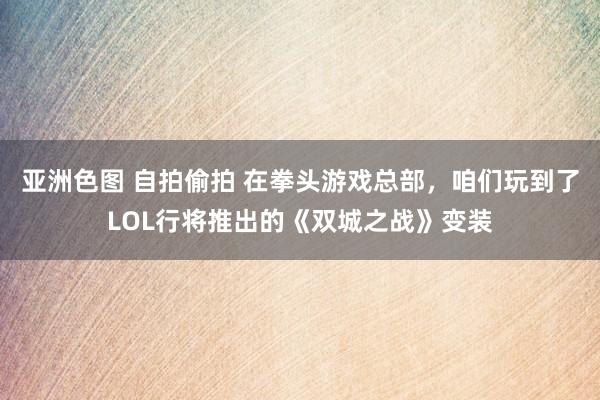 亚洲色图 自拍偷拍 在拳头游戏总部，咱们玩到了LOL行将推出的《双城之战》变装