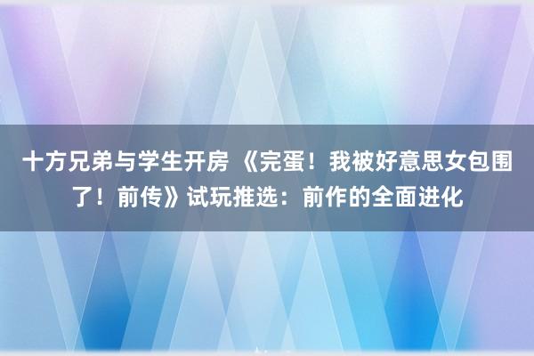 十方兄弟与学生开房 《完蛋！我被好意思女包围了！前传》试玩推选：前作的全面进化
