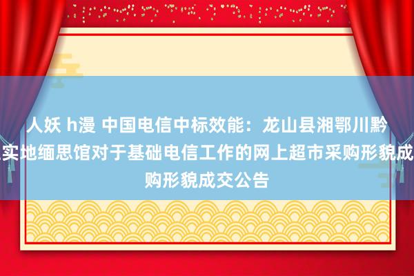 人妖 h漫 中国电信中标效能：龙山县湘鄂川黔鼎新证实地缅思馆对于基础电信工作的网上超市采购形貌成交公告
