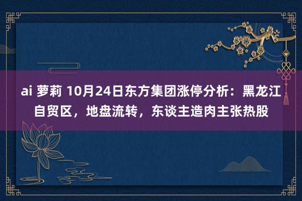 ai 萝莉 10月24日东方集团涨停分析：黑龙江自贸区，地盘流转，东谈主造肉主张热股