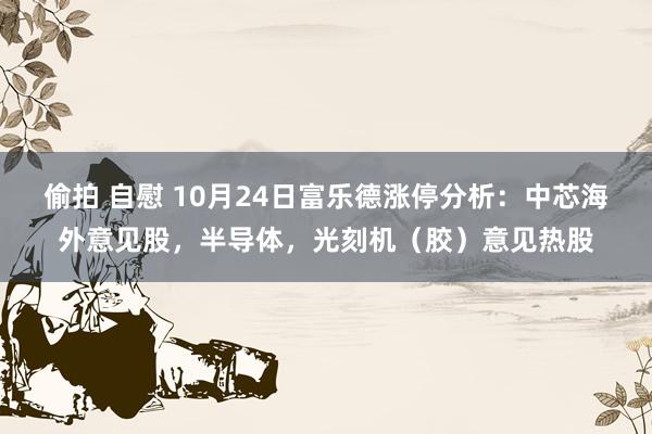 偷拍 自慰 10月24日富乐德涨停分析：中芯海外意见股，半导体，光刻机（胶）意见热股
