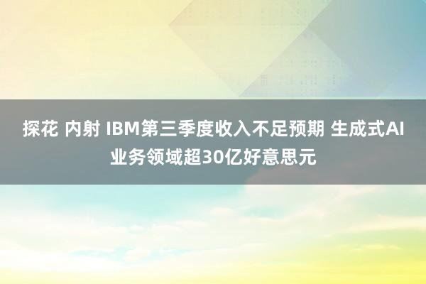 探花 内射 IBM第三季度收入不足预期 生成式AI业务领域超30亿好意思元