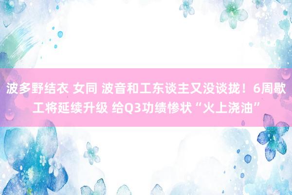 波多野结衣 女同 波音和工东谈主又没谈拢！6周歇工将延续升级 给Q3功绩惨状“火上浇油”