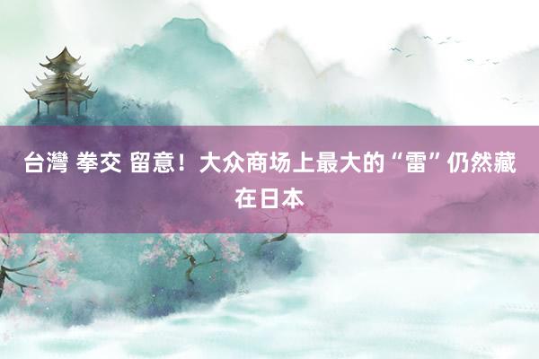台灣 拳交 留意！大众商场上最大的“雷”仍然藏在日本