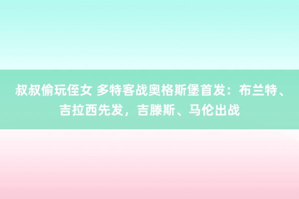 叔叔偷玩侄女 多特客战奥格斯堡首发：布兰特、吉拉西先发，吉滕斯、马伦出战