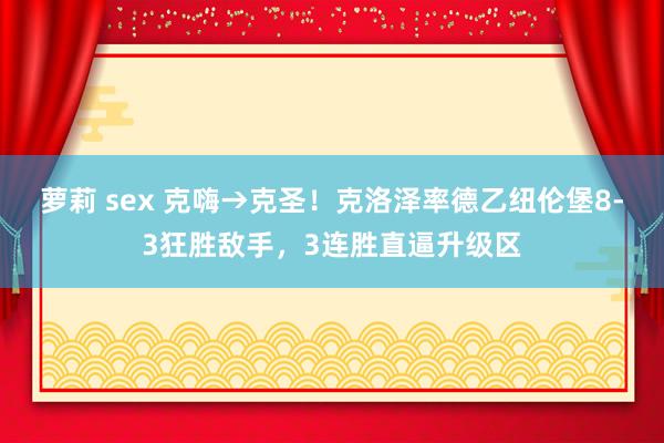 萝莉 sex 克嗨→克圣！克洛泽率德乙纽伦堡8-3狂胜敌手，3连胜直逼升级区