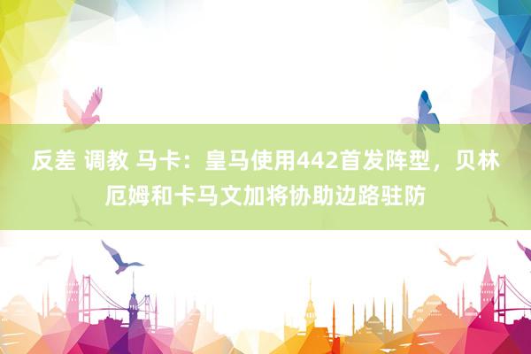 反差 调教 马卡：皇马使用442首发阵型，贝林厄姆和卡马文加将协助边路驻防