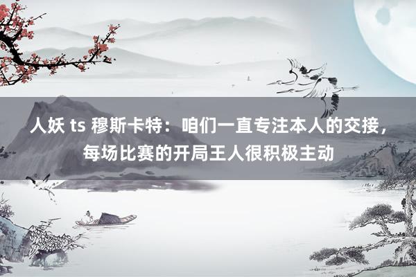 人妖 ts 穆斯卡特：咱们一直专注本人的交接，每场比赛的开局王人很积极主动