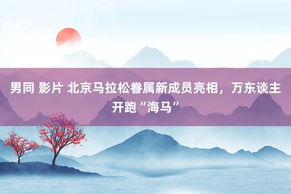 男同 影片 北京马拉松眷属新成员亮相，万东谈主开跑“海马”