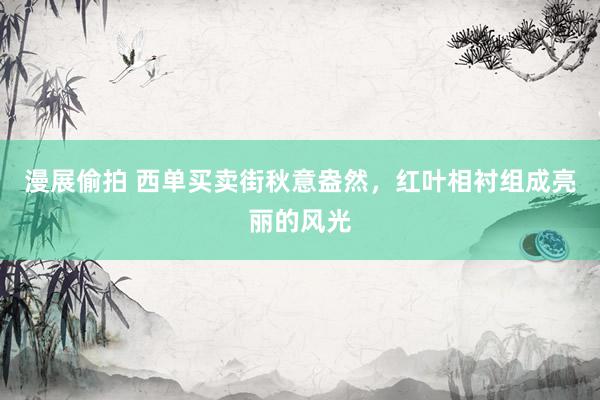 漫展偷拍 西单买卖街秋意盎然，红叶相衬组成亮丽的风光