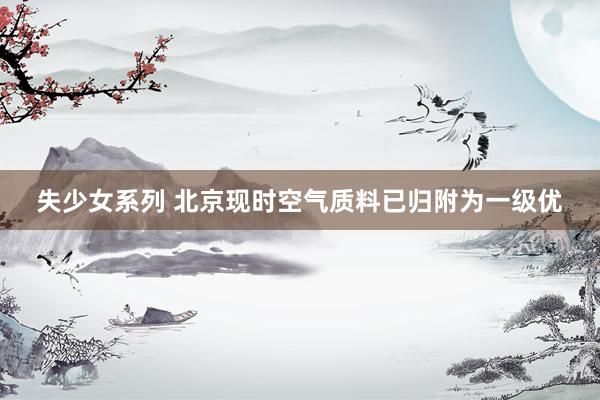 失少女系列 北京现时空气质料已归附为一级优