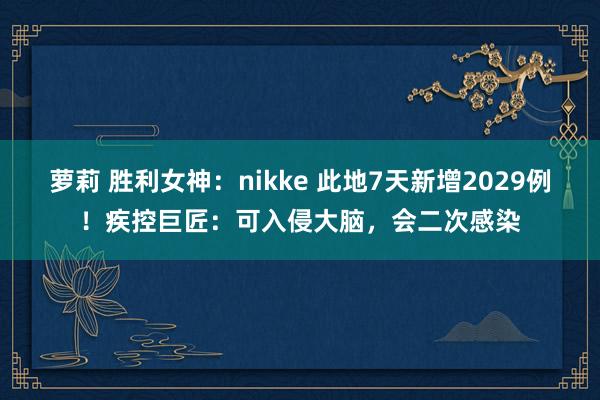 萝莉 胜利女神：nikke 此地7天新增2029例！疾控巨匠：可入侵大脑，会二次感染