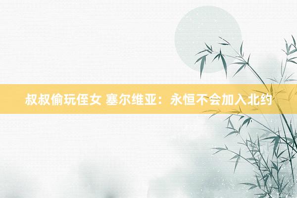 叔叔偷玩侄女 塞尔维亚：永恒不会加入北约