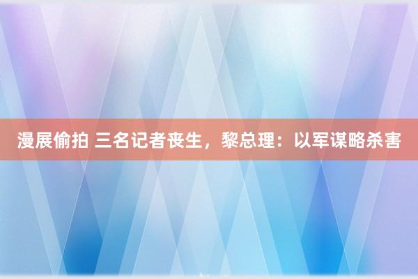漫展偷拍 三名记者丧生，黎总理：以军谋略杀害