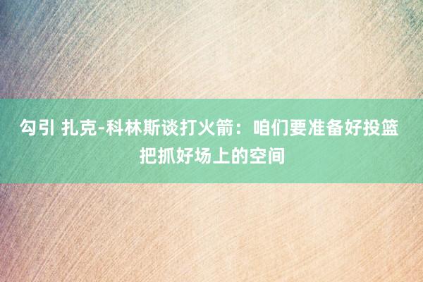 勾引 扎克-科林斯谈打火箭：咱们要准备好投篮 把抓好场上的空间