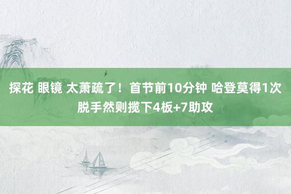 探花 眼镜 太萧疏了！首节前10分钟 哈登莫得1次脱手然则揽下4板+7助攻