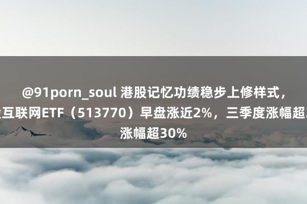 @91porn_soul 港股记忆功绩稳步上修样式，港股互联网ETF（513770）早盘涨近2%，三季度涨幅超30%