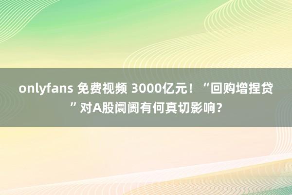 onlyfans 免费视频 3000亿元！“回购增捏贷”对A股阛阓有何真切影响？