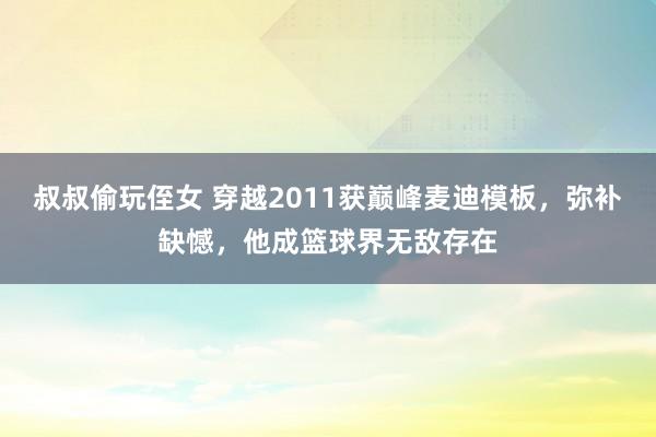 叔叔偷玩侄女 穿越2011获巅峰麦迪模板，弥补缺憾，他成篮球界无敌存在