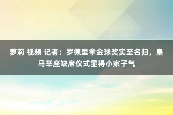 萝莉 视频 记者：罗德里拿金球奖实至名归，皇马举座缺席仪式显得小家子气