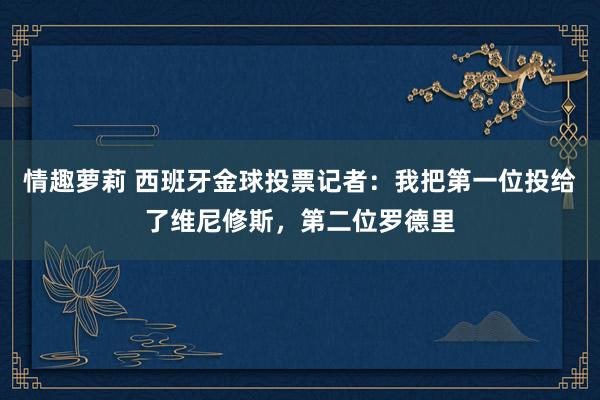 情趣萝莉 西班牙金球投票记者：我把第一位投给了维尼修斯，第二位罗德里