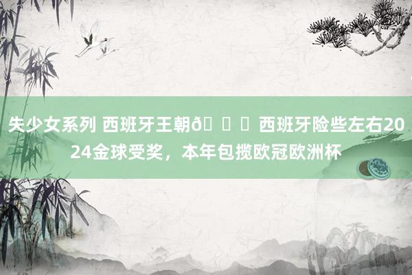失少女系列 西班牙王朝👑西班牙险些左右2024金球受奖，本年包揽欧冠欧洲杯
