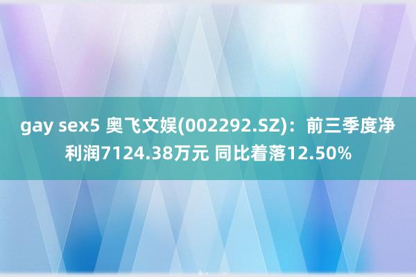 gay sex5 奥飞文娱(002292.SZ)：前三季度净利润7124.38万元 同比着落12.50%