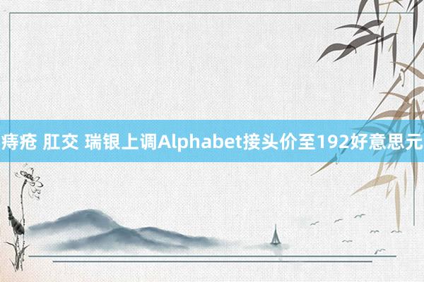 痔疮 肛交 瑞银上调Alphabet接头价至192好意思元