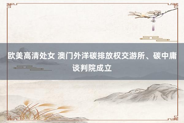 欧美高清处女 澳门外洋碳排放权交游所、碳中庸谈判院成立