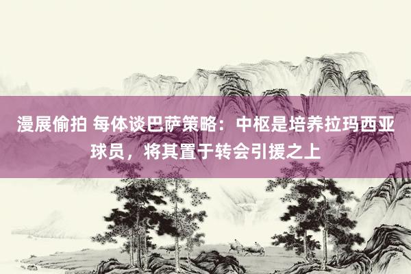 漫展偷拍 每体谈巴萨策略：中枢是培养拉玛西亚球员，将其置于转会引援之上