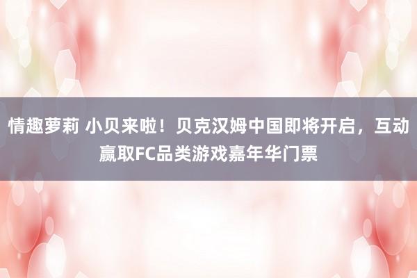 情趣萝莉 小贝来啦！贝克汉姆中国即将开启，互动赢取FC品类游戏嘉年华门票