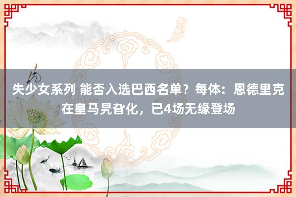 失少女系列 能否入选巴西名单？每体：恩德里克在皇马旯旮化，已4场无缘登场