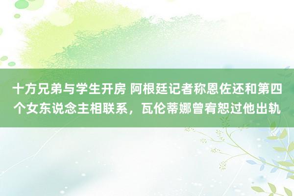 十方兄弟与学生开房 阿根廷记者称恩佐还和第四个女东说念主相联系，瓦伦蒂娜曾宥恕过他出轨